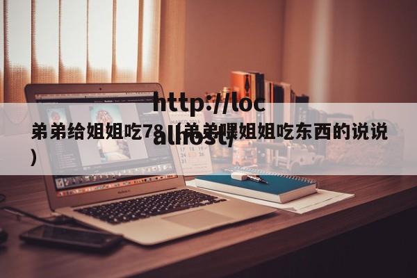 弟弟给姐姐吃78(弟弟喂姐姐吃东西的说说)